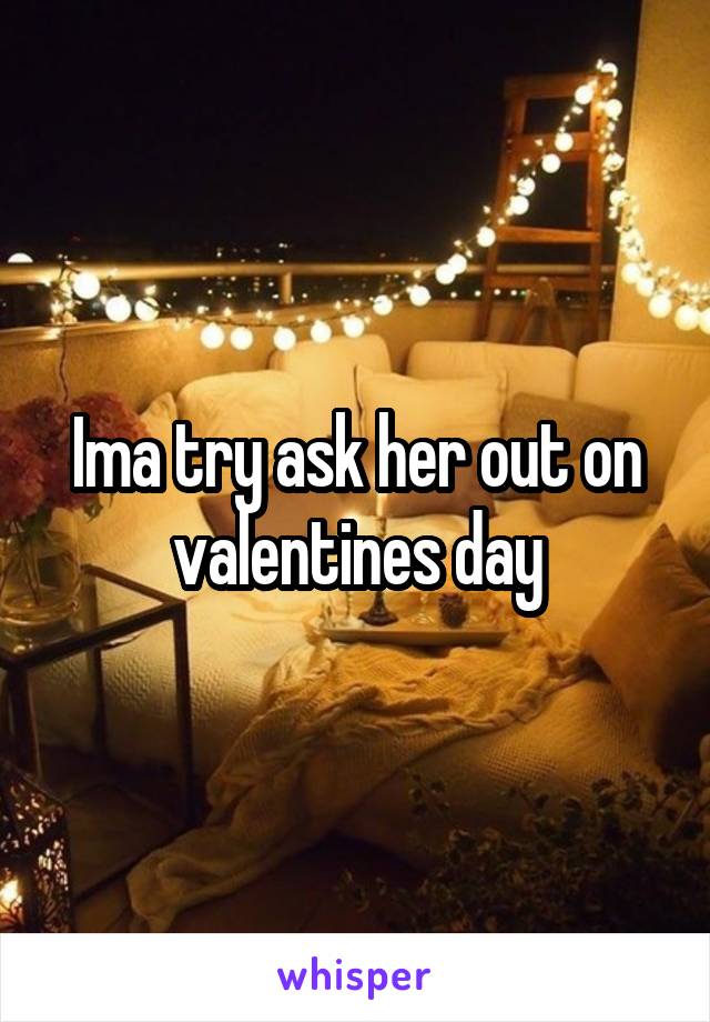 Ima try ask her out on valentines day