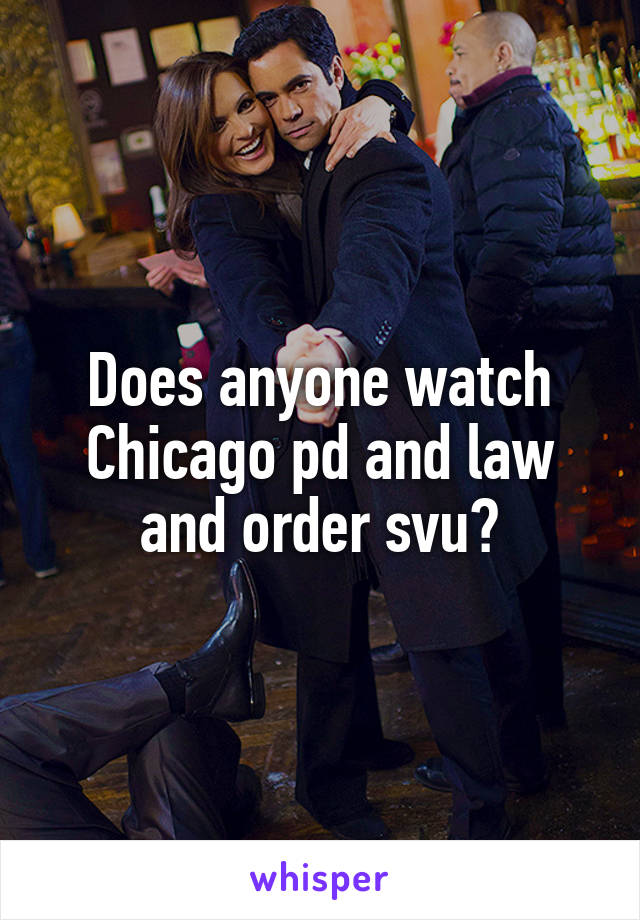Does anyone watch Chicago pd and law and order svu?