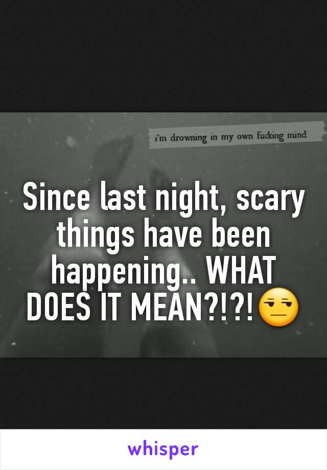 Since last night, scary things have been happening.. WHAT DOES IT MEAN?!?!😒