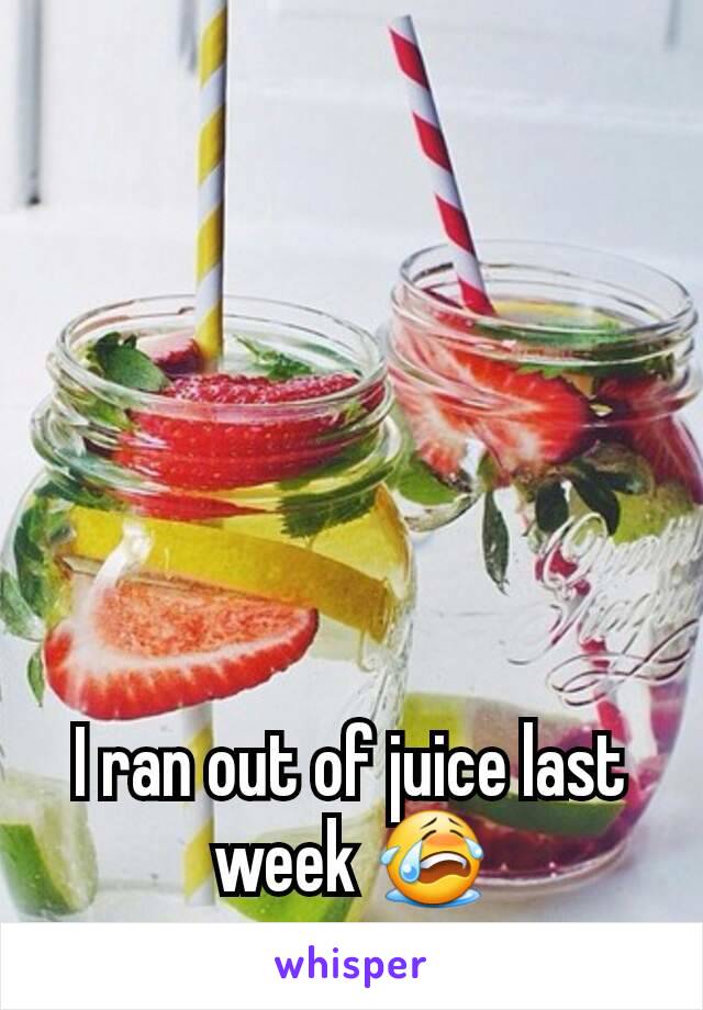 I ran out of juice last week 😭