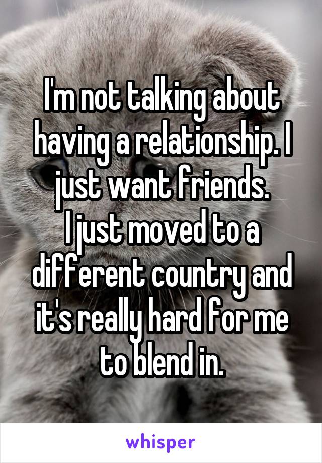 I'm not talking about having a relationship. I just want friends.
I just moved to a different country and it's really hard for me to blend in.
