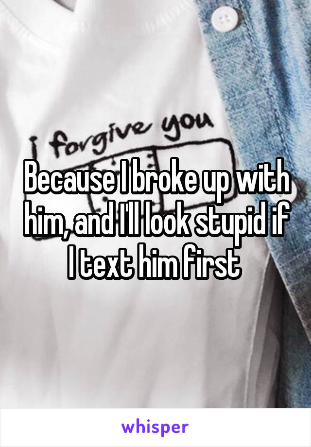 Because I broke up with him, and I'll look stupid if I text him first 