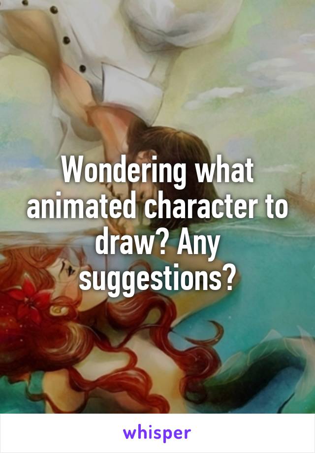 Wondering what animated character to draw? Any suggestions?