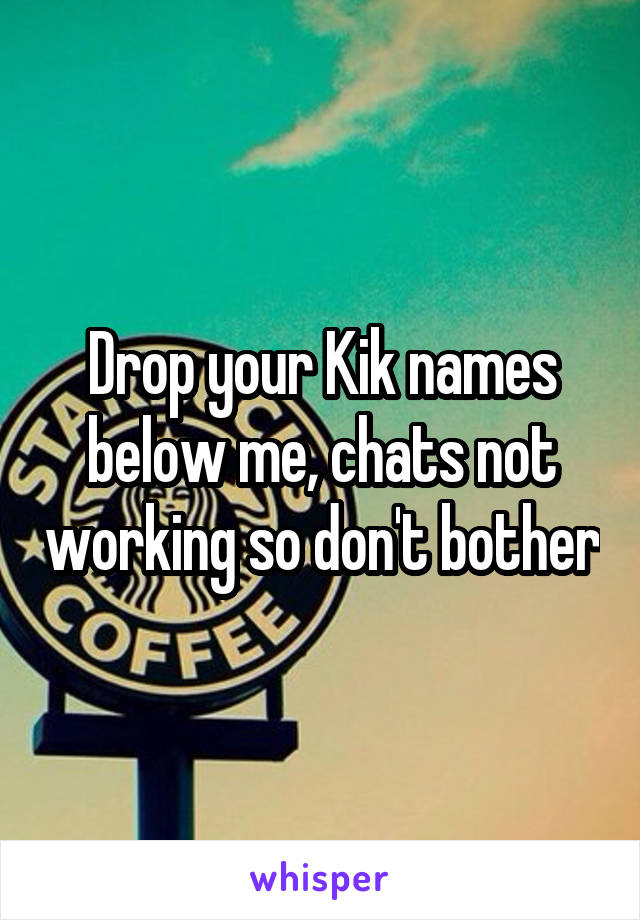 Drop your Kik names below me, chats not working so don't bother