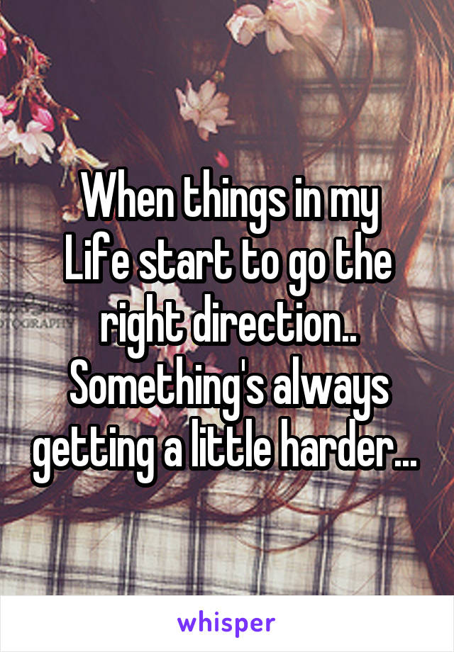 When things in my
Life start to go the right direction..
Something's always getting a little harder... 