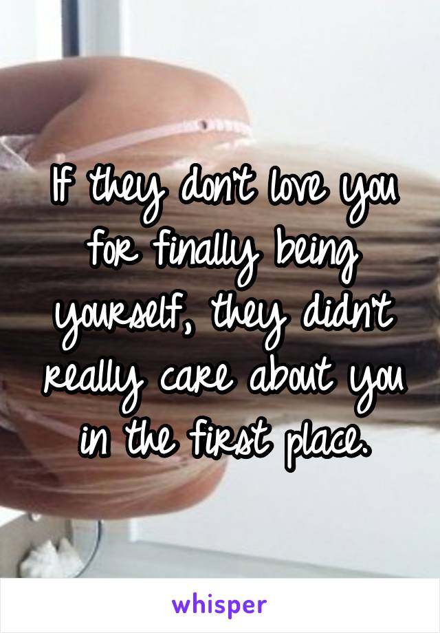 If they don't love you for finally being yourself, they didn't really care about you in the first place.