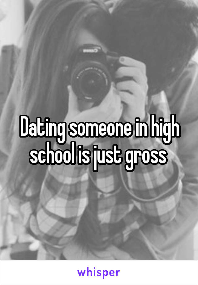 Dating someone in high school is just gross 