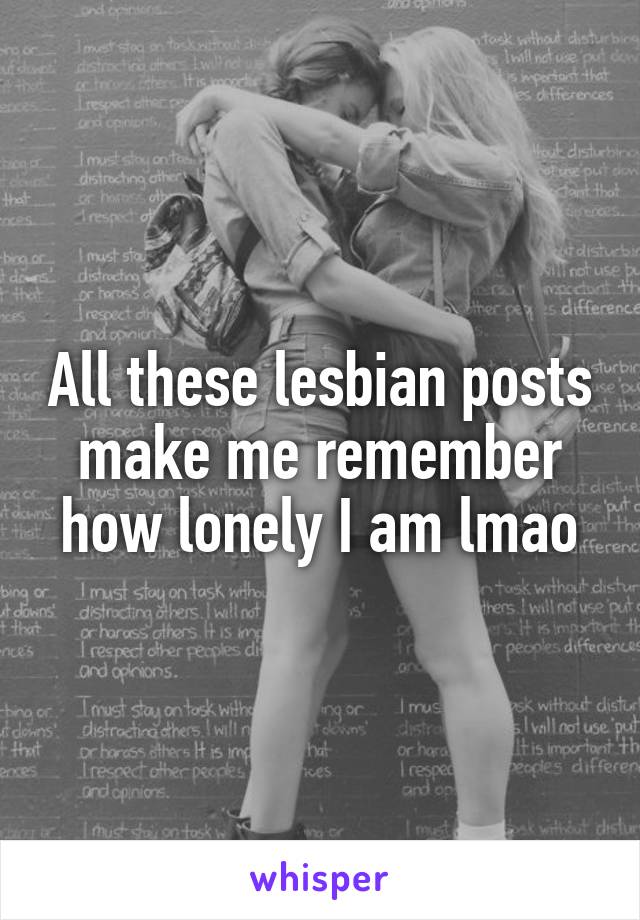 All these lesbian posts make me remember how lonely I am lmao