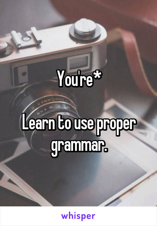 You're*

Learn to use proper grammar.