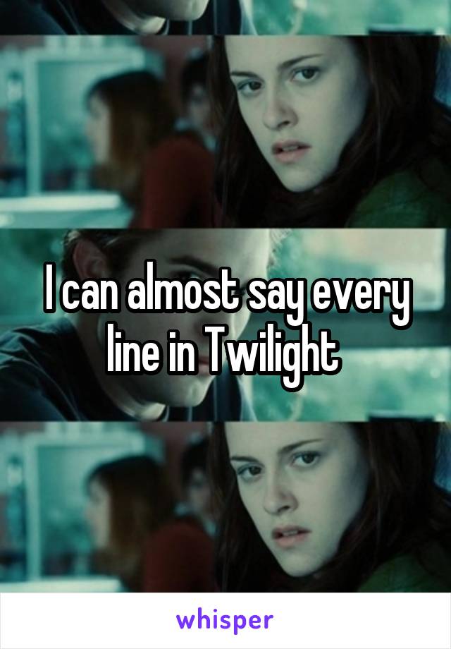 I can almost say every line in Twilight 