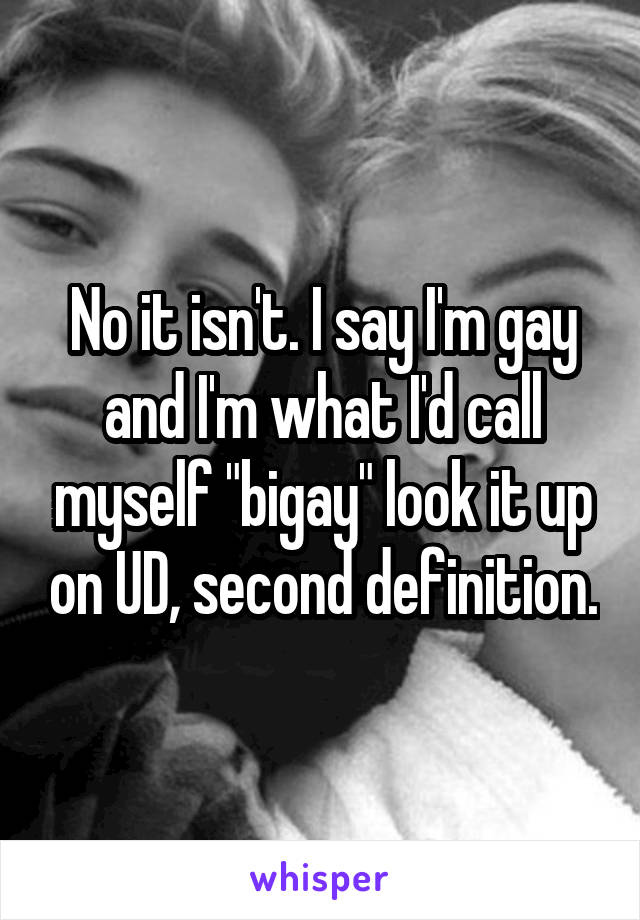No it isn't. I say I'm gay and I'm what I'd call myself "bigay" look it up on UD, second definition.