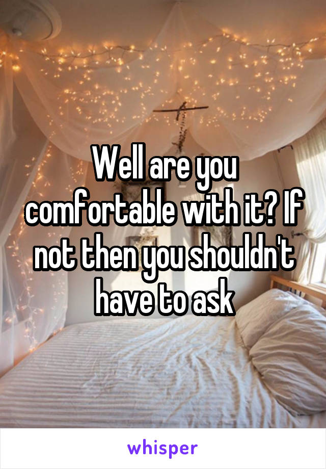 Well are you comfortable with it? If not then you shouldn't have to ask