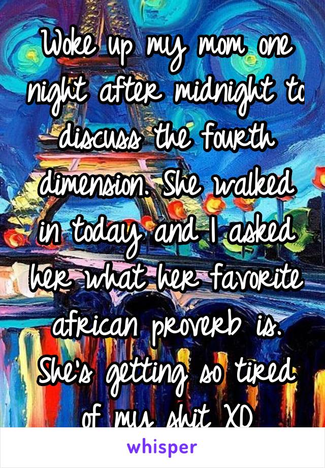 Woke up my mom one night after midnight to discuss the fourth dimension. She walked in today and I asked her what her favorite african proverb is. She's getting so tired of my shit XD