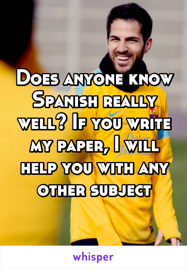 Does anyone know Spanish really well? If you write my paper, I will help you with any other subject