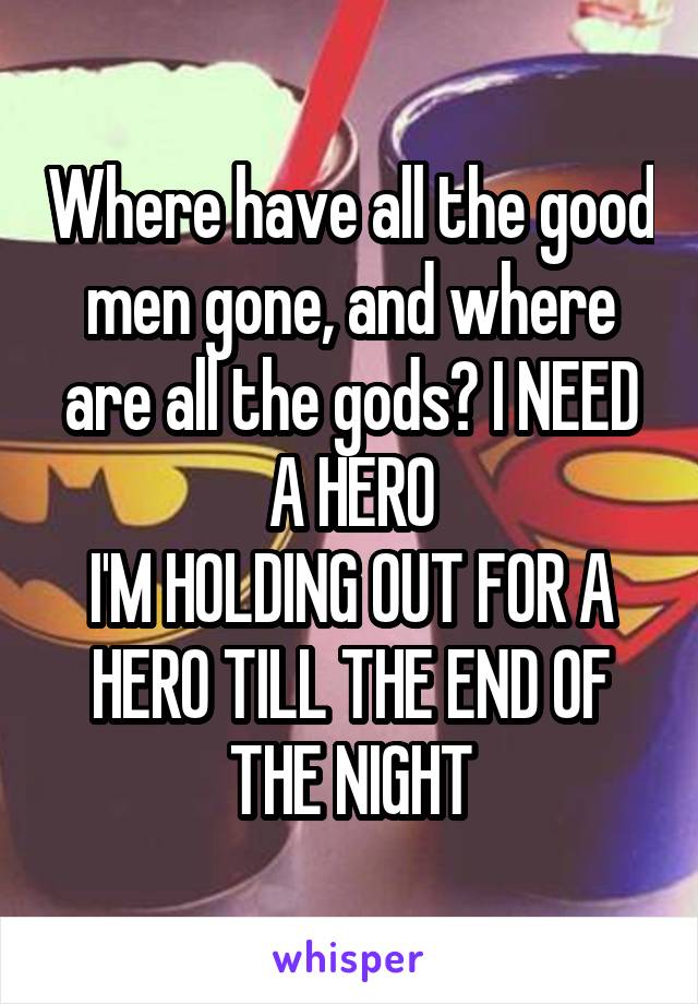 Where have all the good men gone, and where are all the gods? I NEED A HERO
I'M HOLDING OUT FOR A HERO TILL THE END OF THE NIGHT