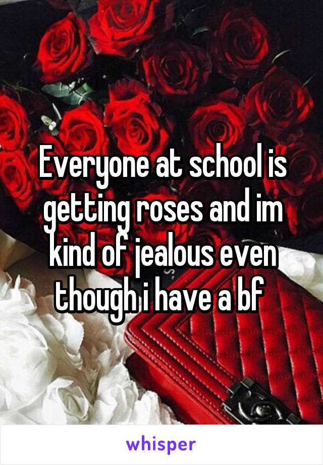 Everyone at school is getting roses and im kind of jealous even though i have a bf 