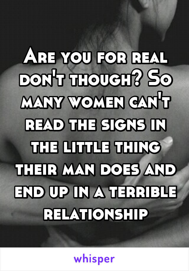 Are you for real don't though? So many women can't read the signs in the little thing their man does and end up in a terrible relationship