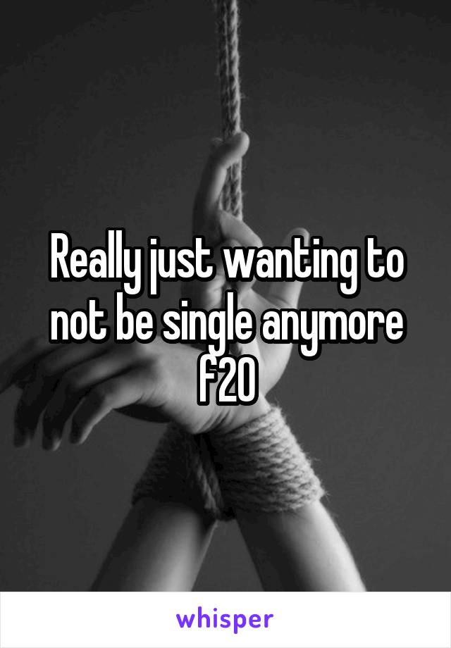 Really just wanting to not be single anymore f20