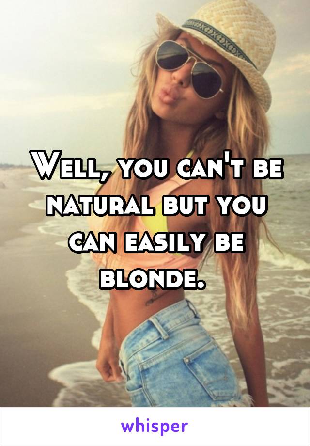 Well, you can't be natural but you can easily be blonde. 
