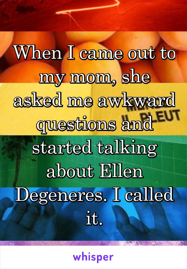 When I came out to my mom, she asked me awkward questions and started talking about Ellen Degeneres. I called it.