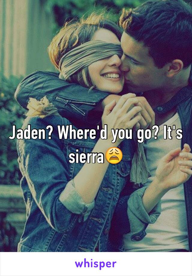 Jaden? Where'd you go? It's sierra😩