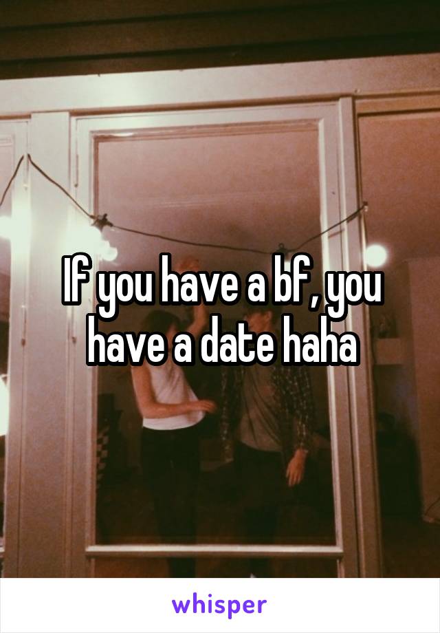If you have a bf, you have a date haha