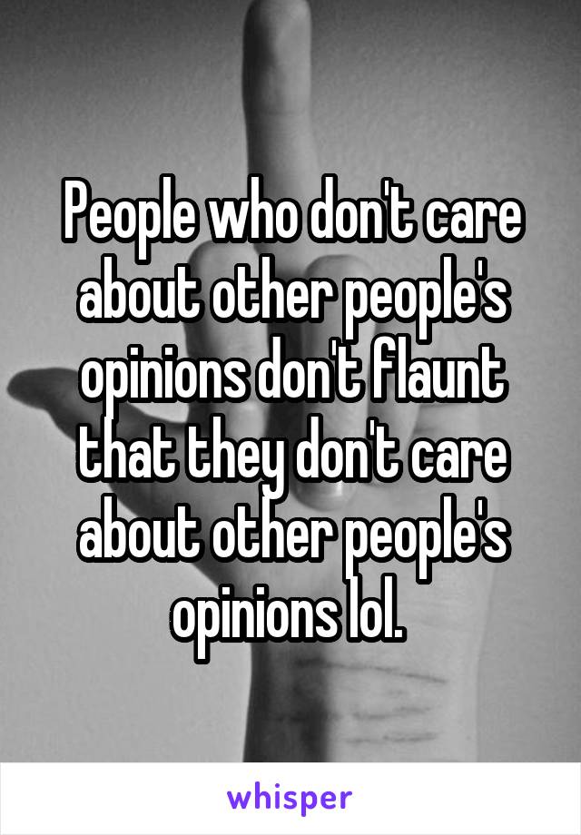 People who don't care about other people's opinions don't flaunt that they don't care about other people's opinions lol. 