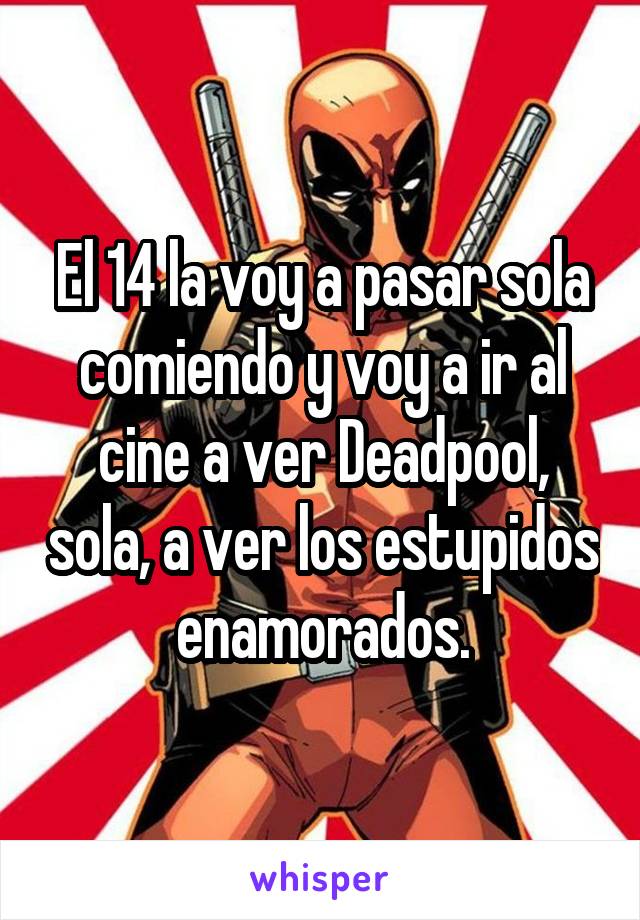 El 14 la voy a pasar sola comiendo y voy a ir al cine a ver Deadpool, sola, a ver los estupidos enamorados.