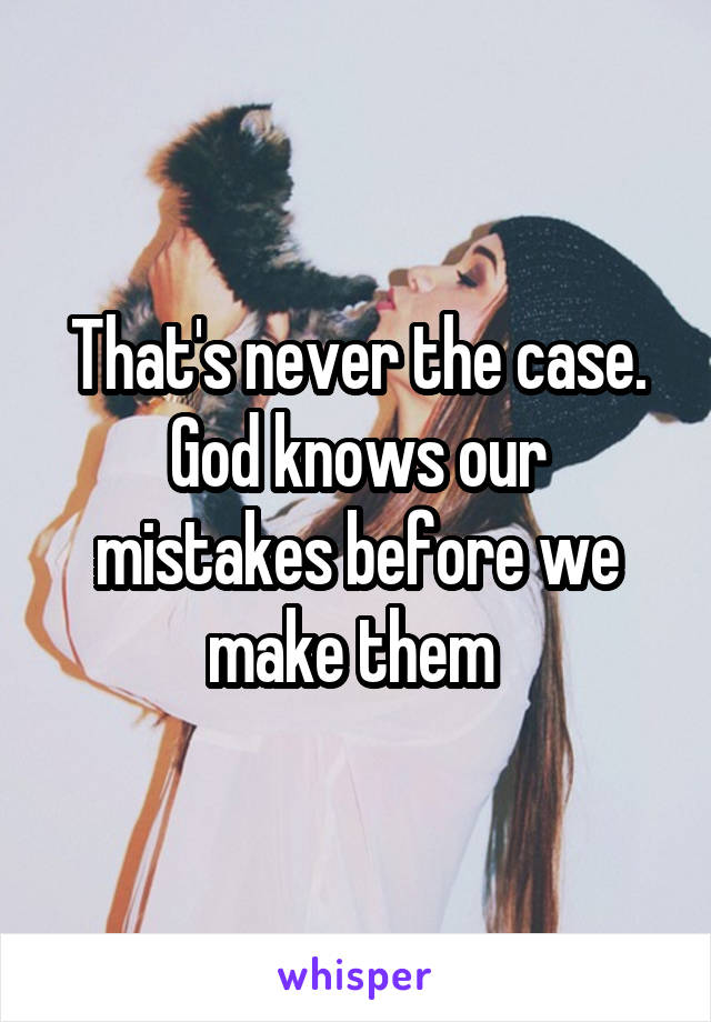 That's never the case. God knows our mistakes before we make them 