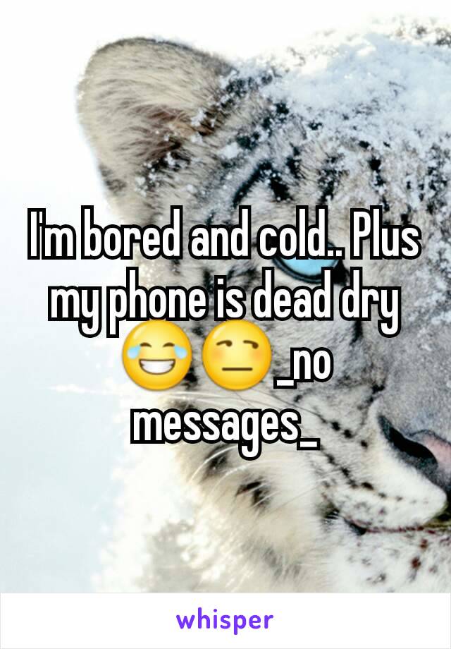 I'm bored and cold.. Plus my phone is dead dry 😂😒_no messages_