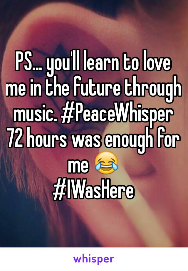 PS... you'll learn to love me in the future through music. #PeaceWhisper 72 hours was enough for me 😂
#IWasHere