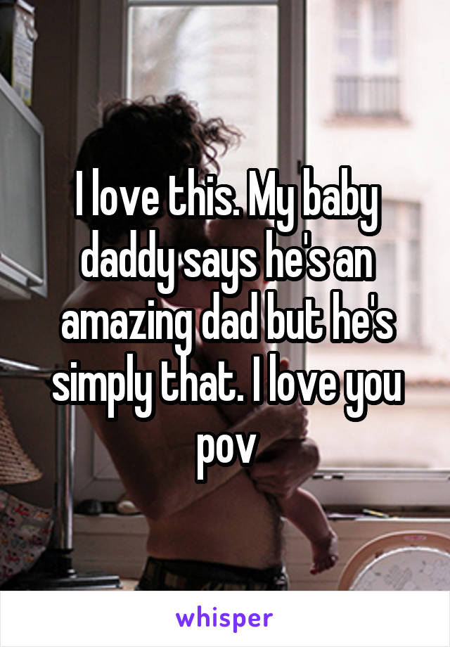 I love this. My baby daddy says he's an amazing dad but he's simply that. I love you pov