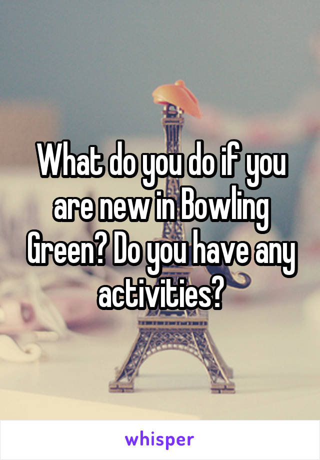 What do you do if you are new in Bowling Green? Do you have any activities?