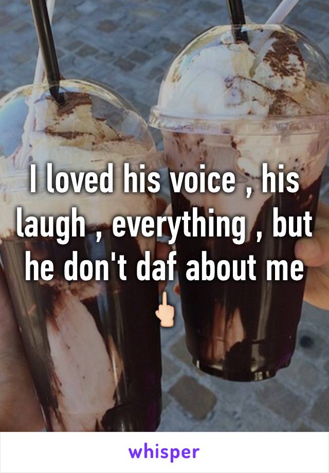 I loved his voice , his laugh , everything , but he don't daf about me 🖕🏻
