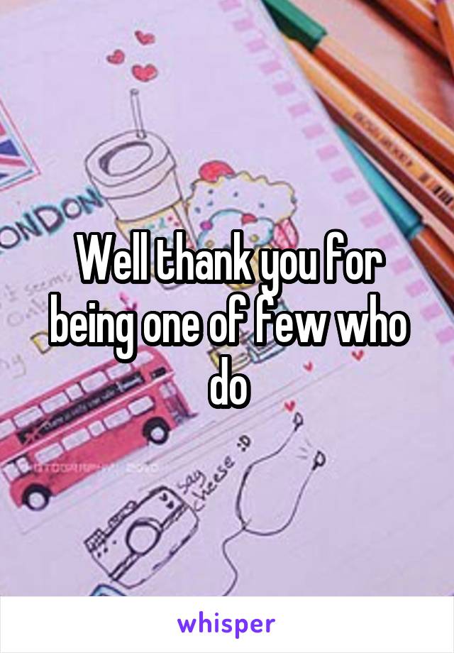 Well thank you for being one of few who do