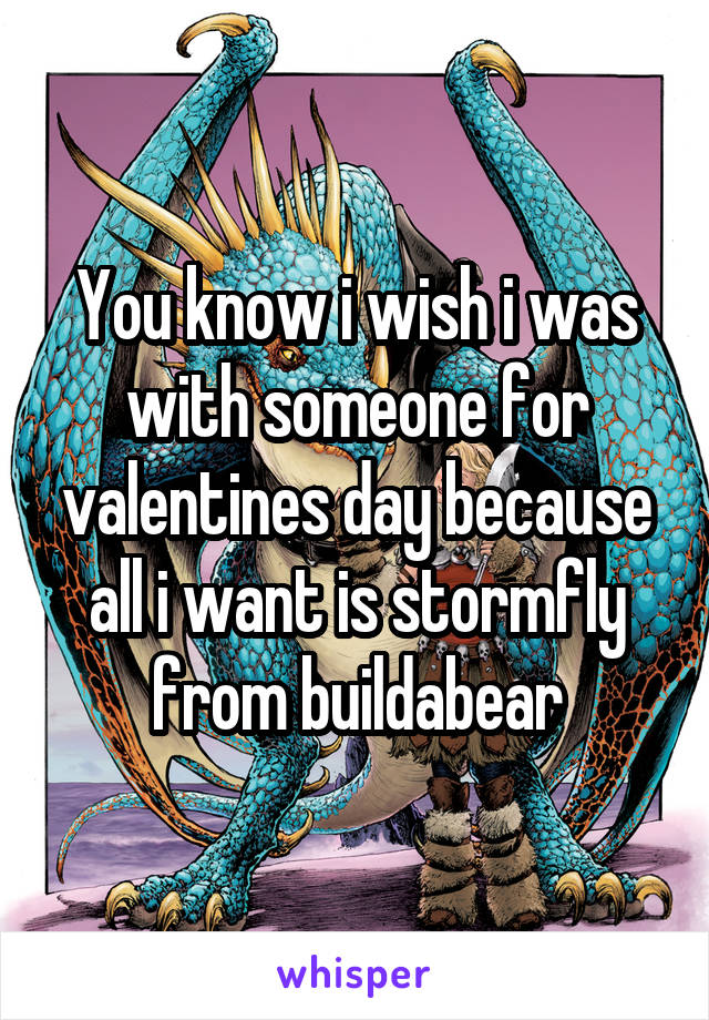 You know i wish i was with someone for valentines day because all i want is stormfly from buildabear