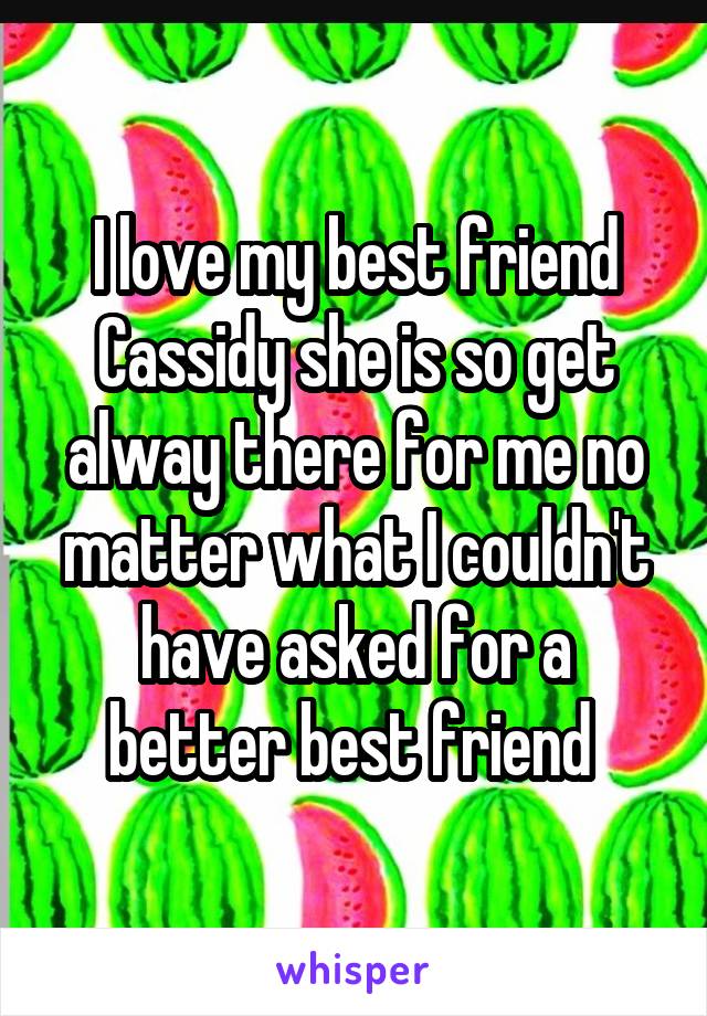 I love my best friend Cassidy she is so get alway there for me no matter what I couldn't have asked for a better best friend 