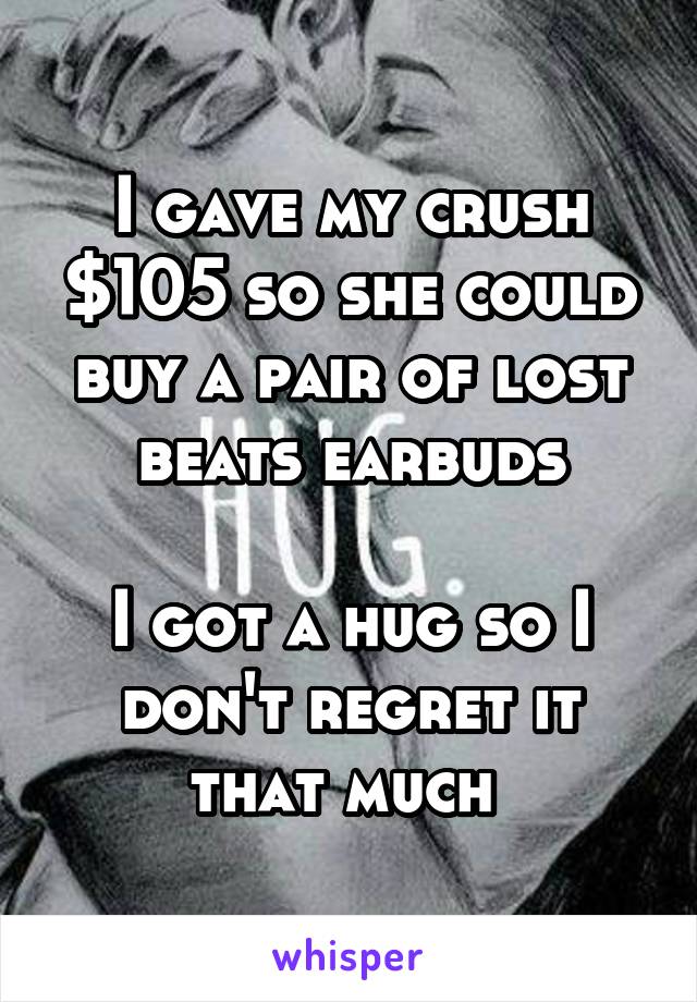 I gave my crush $105 so she could buy a pair of lost beats earbuds

I got a hug so I don't regret it that much 