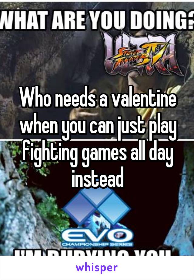Who needs a valentine when you can just play fighting games all day instead