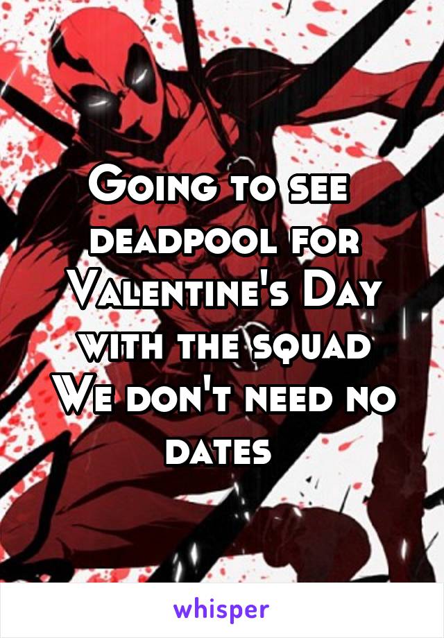 Going to see 
deadpool for Valentine's Day with the squad
We don't need no dates 