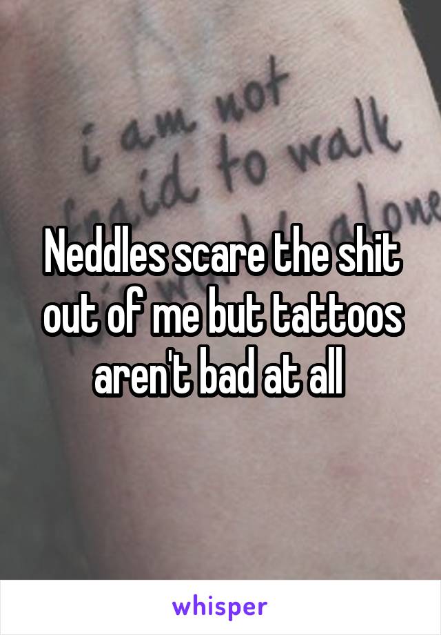 Neddles scare the shit out of me but tattoos aren't bad at all 