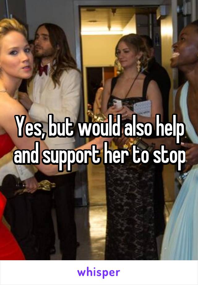 Yes, but would also help and support her to stop