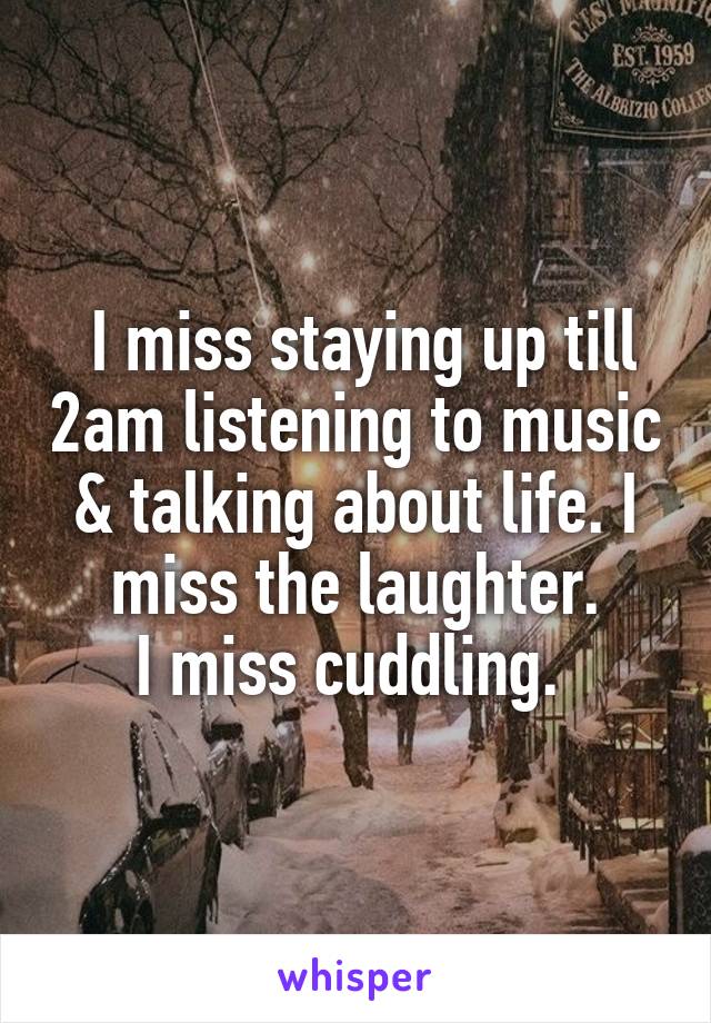  I miss staying up till 2am listening to music & talking about life. I miss the laughter.
I miss cuddling. 