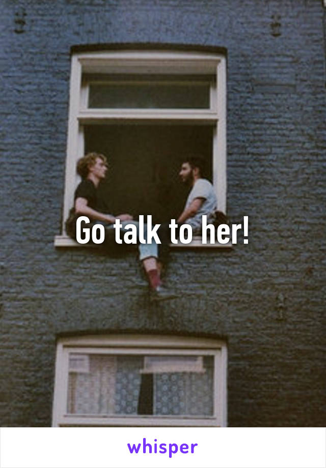Go talk to her!
