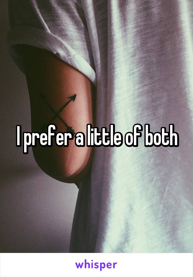 I prefer a little of both