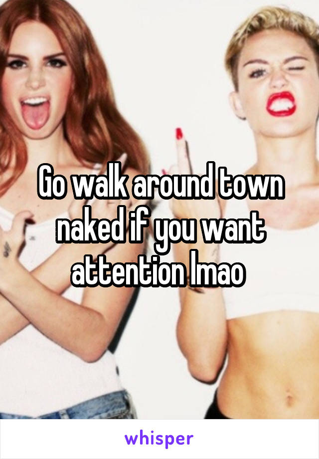 Go walk around town naked if you want attention lmao 