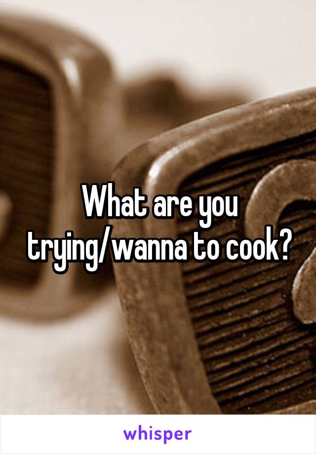 What are you trying/wanna to cook?