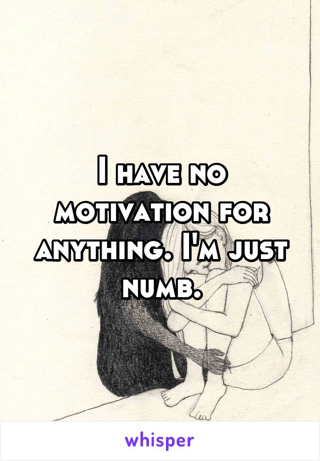 I have no motivation for anything. I'm just numb.