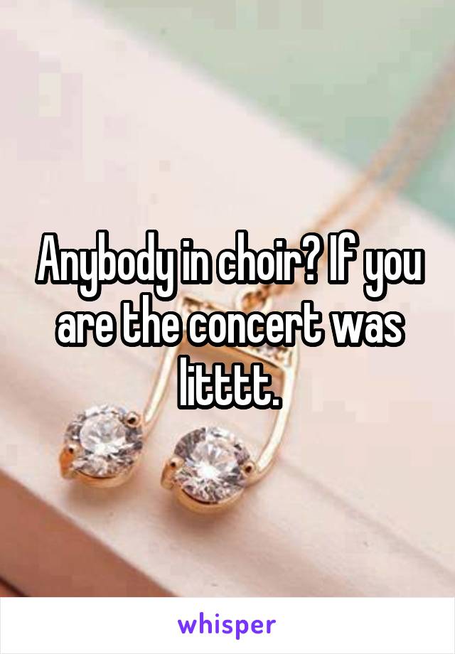 Anybody in choir? If you are the concert was litttt.