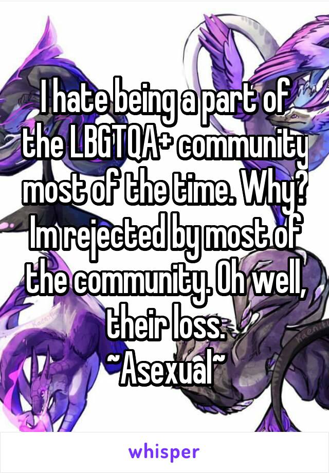 I hate being a part of the LBGTQA+ community most of the time. Why? Im rejected by most of the community. Oh well, their loss.
~Asexual~